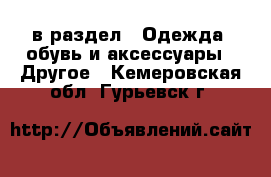  в раздел : Одежда, обувь и аксессуары » Другое . Кемеровская обл.,Гурьевск г.